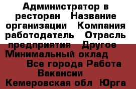 Администратор в ресторан › Название организации ­ Компания-работодатель › Отрасль предприятия ­ Другое › Минимальный оклад ­ 20 000 - Все города Работа » Вакансии   . Кемеровская обл.,Юрга г.